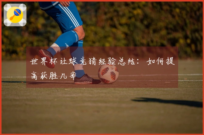 世界杯让球竞猜经验总结：如何提高获胜几率