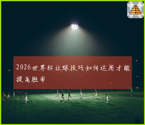 2026世界杯让球技巧如何运用才能提高胜率