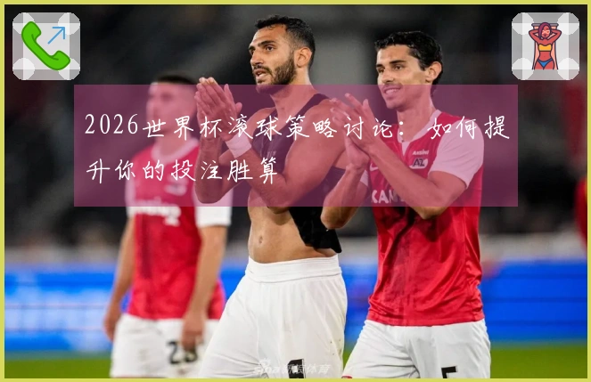 2026世界杯滚球策略讨论：如何提升你的投注胜算