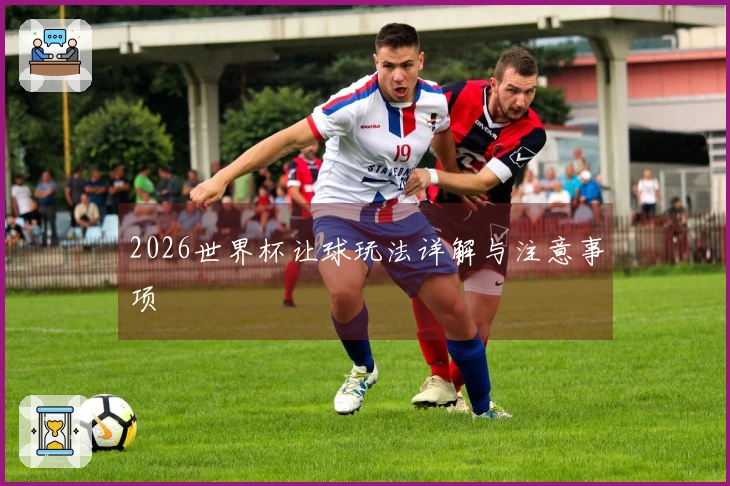 2026世界杯让球玩法详解与注意事项