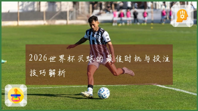 2026世界杯买球的最佳时机与投注技巧解析