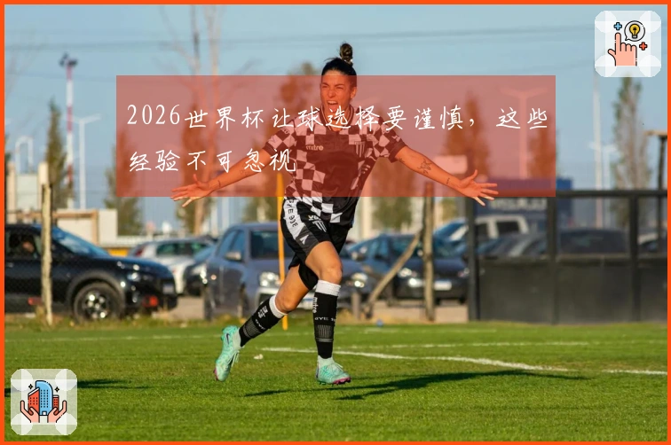 2026世界杯让球选择要谨慎，这些经验不可忽视