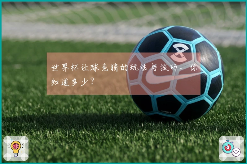 世界杯让球竞猜的玩法与技巧，你知道多少？