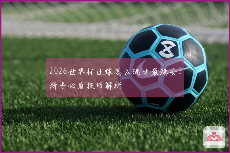 2026世界杯让球怎么玩才最稳妥？新手必看技巧解析