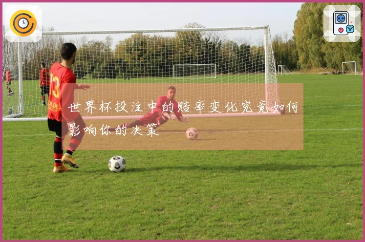 世界杯投注中的赔率变化究竟如何影响你的决策