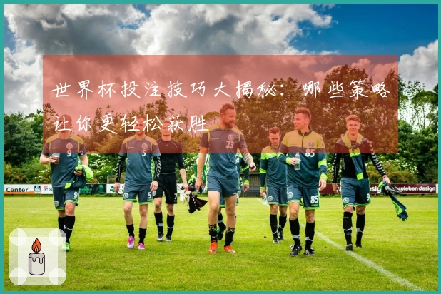 世界杯投注技巧大揭秘：哪些策略让你更轻松获胜