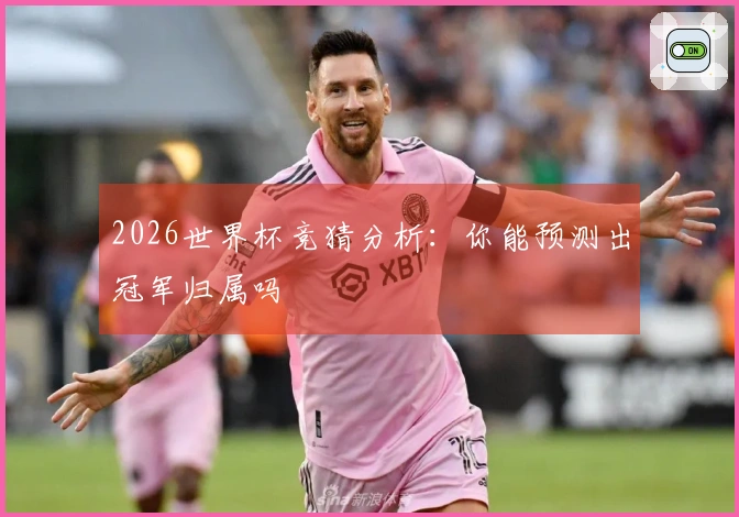 2026世界杯竞猜分析：你能预测出冠军归属吗