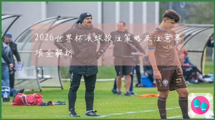 2026世界杯滚球投注策略及注意事项全解析