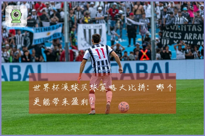 世界杯滚球买球策略大比拼：哪个更能带来盈利？
