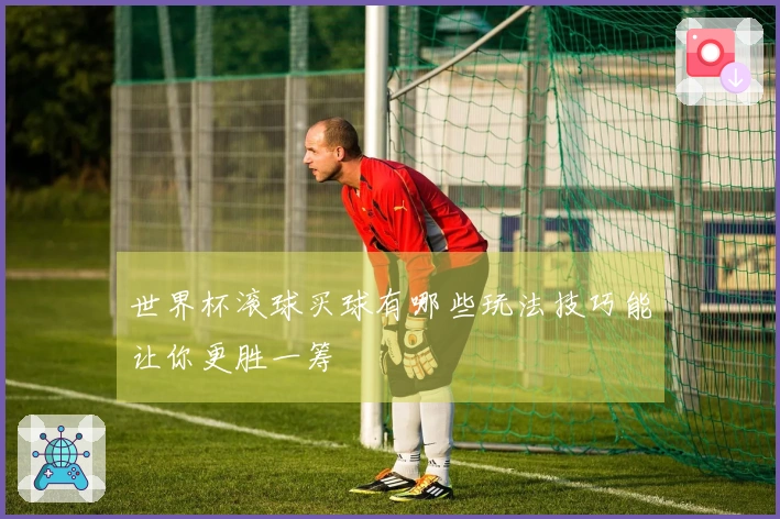 世界杯滚球买球有哪些玩法技巧能让你更胜一筹