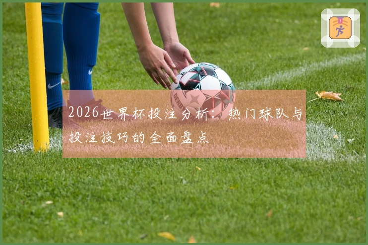 2026世界杯投注分析：热门球队与投注技巧的全面盘点