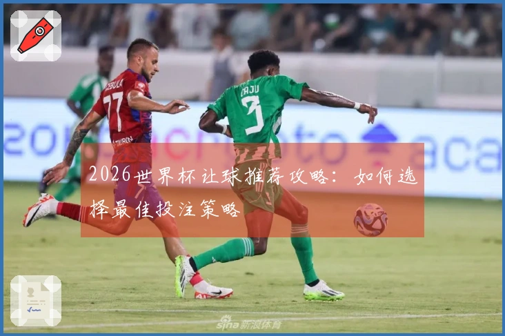 2026世界杯让球推荐攻略：如何选择最佳投注策略