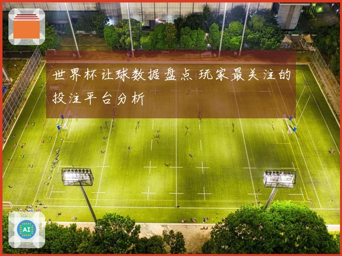世界杯让球数据盘点 玩家最关注的投注平台分析