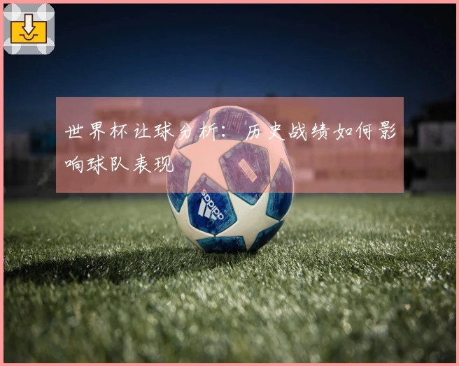 世界杯让球分析：历史战绩如何影响球队表现
