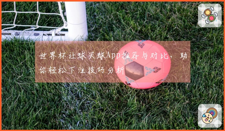 世界杯让球买球App推荐与对比，助你轻松下注技巧分析