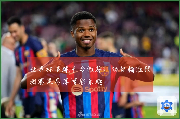 世界杯滚球平台推荐，助你精准预测赛果尽享博彩乐趣