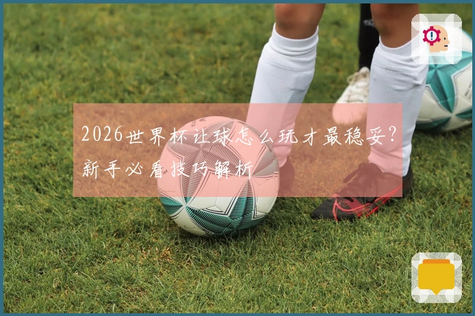 2026世界杯让球怎么玩才最稳妥？新手必看技巧解析