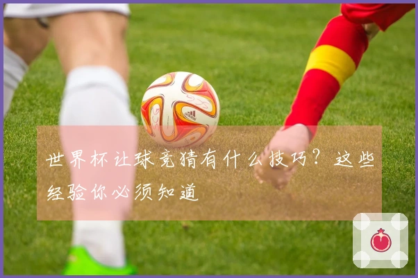 世界杯让球竞猜有什么技巧？这些经验你必须知道