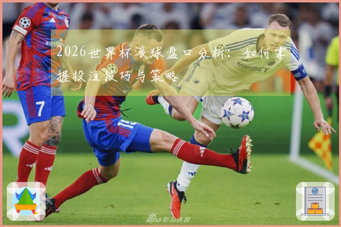 2026世界杯滚球盘口分析：如何掌握投注技巧与策略