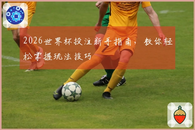 2026世界杯投注新手指南，教你轻松掌握玩法技巧