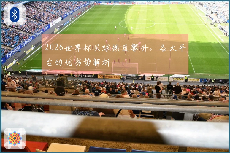 2026世界杯买球热度攀升，各大平台的优劣势解析
