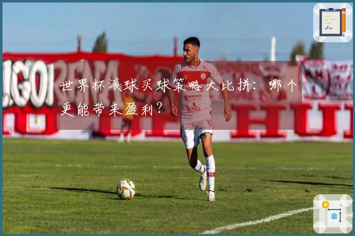 世界杯滚球买球策略大比拼：哪个更能带来盈利？
