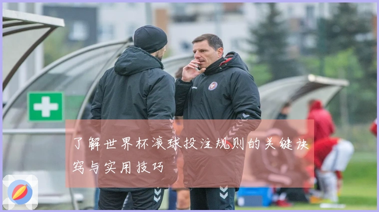 了解世界杯滚球投注规则的关键诀窍与实用技巧