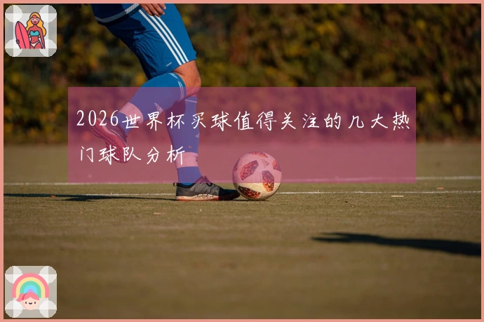 2026世界杯买球值得关注的几大热门球队分析