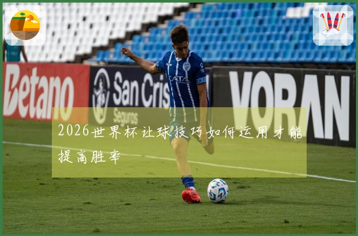 2026世界杯让球技巧如何运用才能提高胜率