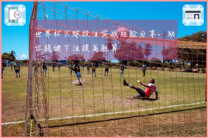 世界杯买球投注实战经验分享，助你稳健下注提高胜算