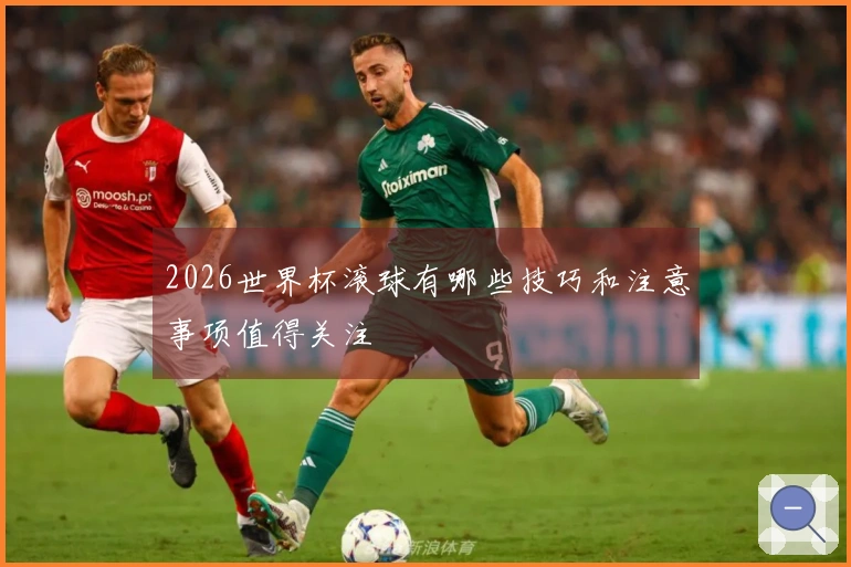 2026世界杯滚球有哪些技巧和注意事项值得关注