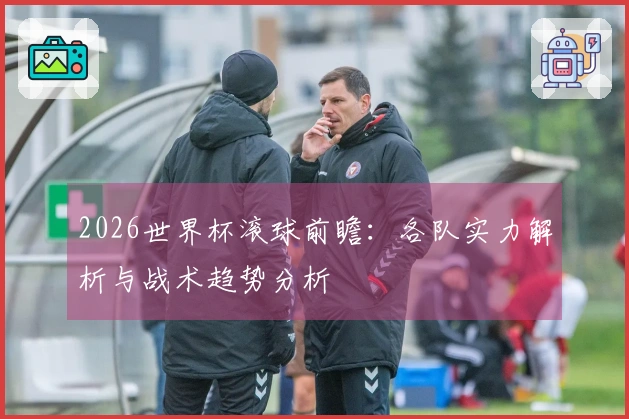 2026世界杯滚球前瞻：各队实力解析与战术趋势分析
