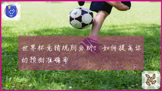世界杯竞猜规则分析：如何提高你的预测准确率