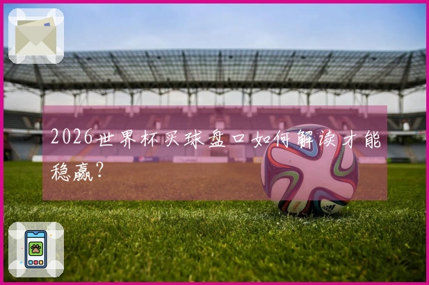 2026世界杯买球盘口如何解读才能稳赢？