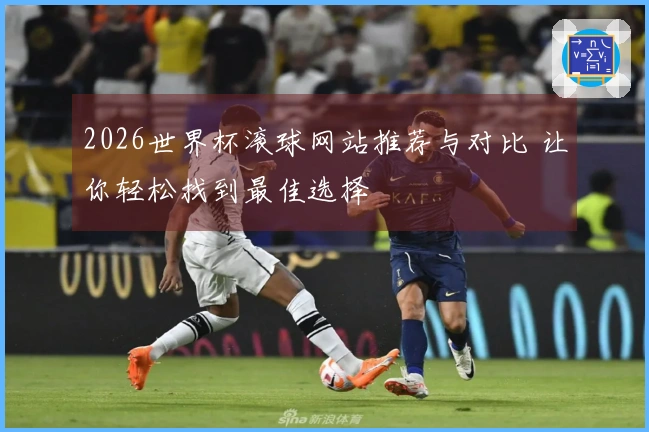 2026世界杯滚球网站推荐与对比 让你轻松找到最佳选择