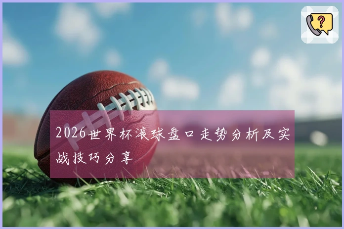 2026世界杯滚球盘口走势分析及实战技巧分享